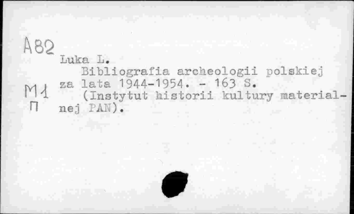 ﻿№2
Luka L.
Bibliografie archeologii polskiej ry| і za lata 1944-1954. - 163 S.
I ' 4 (Instytut historii kultury material-П nej TAU).